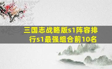 三国志战略版s1阵容排行s1最强组合前10名