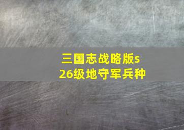 三国志战略版s26级地守军兵种