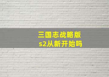 三国志战略版s2从新开始吗