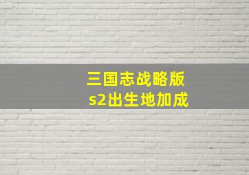 三国志战略版s2出生地加成