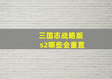 三国志战略版s2哪些会重置