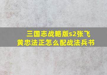 三国志战略版s2张飞黄忠法正怎么配战法兵书