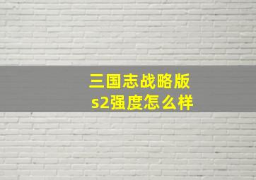 三国志战略版s2强度怎么样