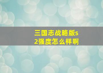 三国志战略版s2强度怎么样啊