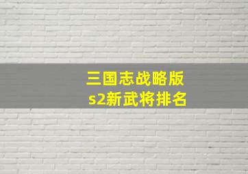 三国志战略版s2新武将排名