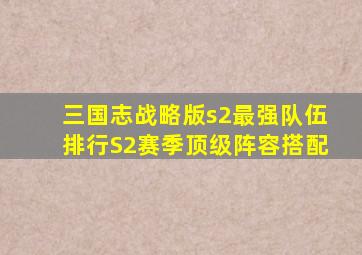 三国志战略版s2最强队伍排行S2赛季顶级阵容搭配