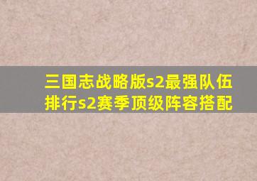 三国志战略版s2最强队伍排行s2赛季顶级阵容搭配