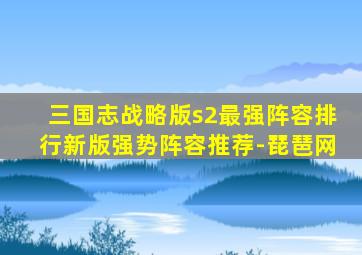 三国志战略版s2最强阵容排行新版强势阵容推荐-琵琶网