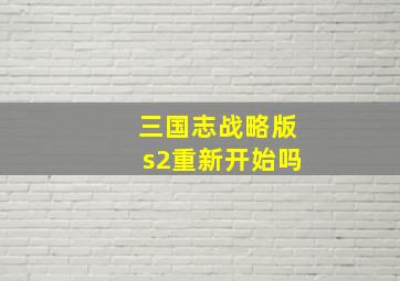 三国志战略版s2重新开始吗