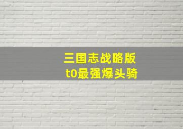 三国志战略版t0最强爆头骑