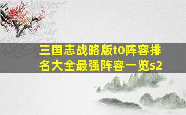 三国志战略版t0阵容排名大全最强阵容一览s2