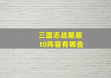 三国志战略版t0阵容有哪些