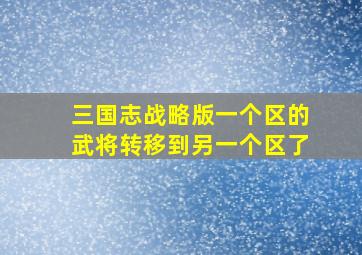 三国志战略版一个区的武将转移到另一个区了