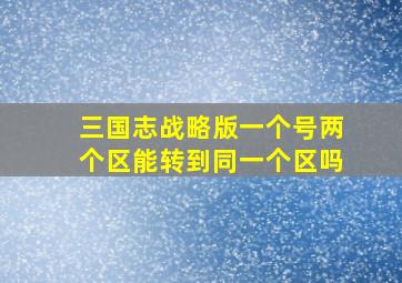 三国志战略版一个号两个区能转到同一个区吗