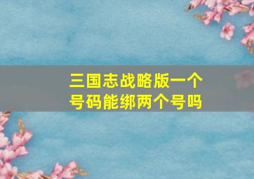 三国志战略版一个号码能绑两个号吗