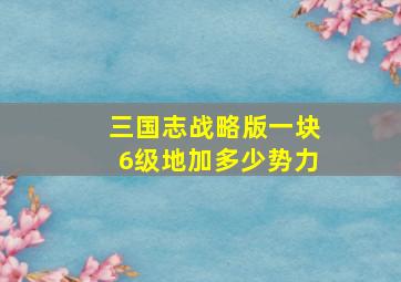 三国志战略版一块6级地加多少势力