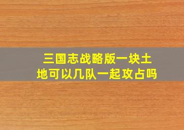 三国志战略版一块土地可以几队一起攻占吗