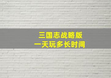 三国志战略版一天玩多长时间