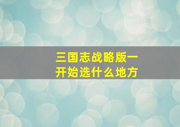 三国志战略版一开始选什么地方