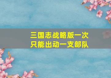 三国志战略版一次只能出动一支部队