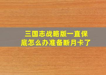 三国志战略版一直保底怎么办准备断月卡了