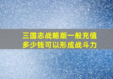 三国志战略版一般充值多少钱可以形成战斗力