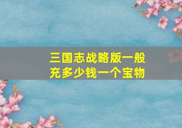 三国志战略版一般充多少钱一个宝物