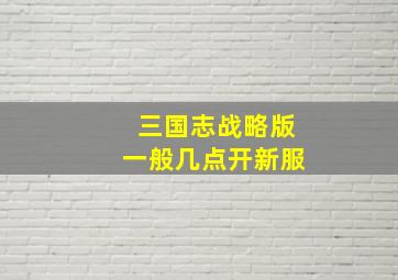 三国志战略版一般几点开新服