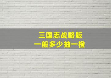 三国志战略版一般多少抽一橙