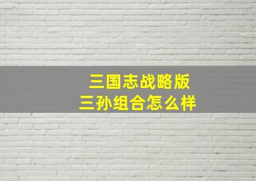 三国志战略版三孙组合怎么样