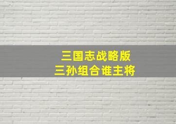 三国志战略版三孙组合谁主将