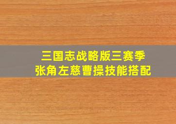 三国志战略版三赛季张角左慈曹操技能搭配