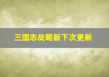 三国志战略版下次更新