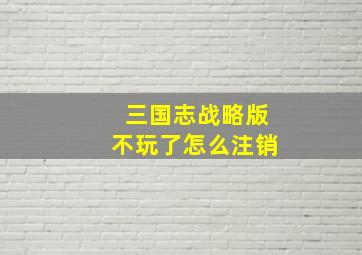 三国志战略版不玩了怎么注销