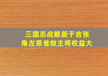 三国志战略版于吉张角左慈谁做主将收益大