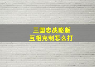 三国志战略版互相克制怎么打