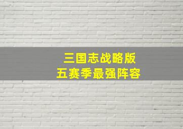 三国志战略版五赛季最强阵容