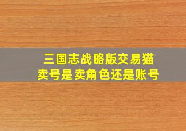 三国志战略版交易猫卖号是卖角色还是账号