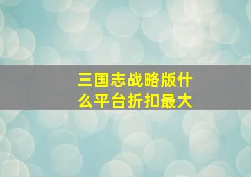 三国志战略版什么平台折扣最大