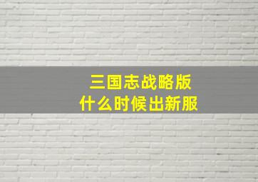 三国志战略版什么时候出新服