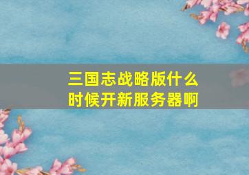 三国志战略版什么时候开新服务器啊