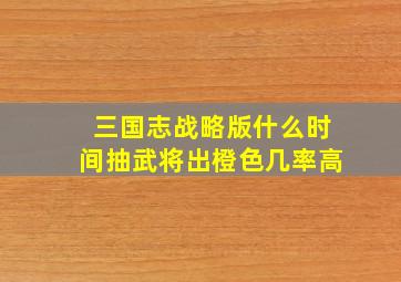 三国志战略版什么时间抽武将出橙色几率高