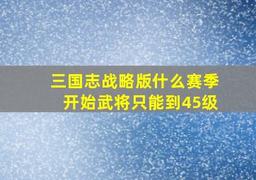 三国志战略版什么赛季开始武将只能到45级