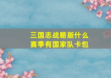 三国志战略版什么赛季有国家队卡包