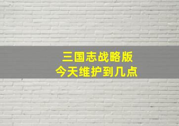 三国志战略版今天维护到几点