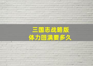 三国志战略版体力回满要多久