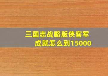 三国志战略版侠客军成就怎么到15000