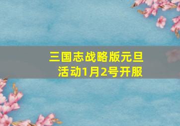 三国志战略版元旦活动1月2号开服