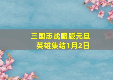 三国志战略版元旦英雄集结1月2日