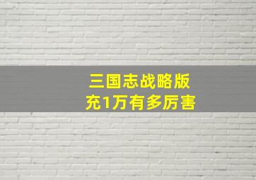 三国志战略版充1万有多厉害